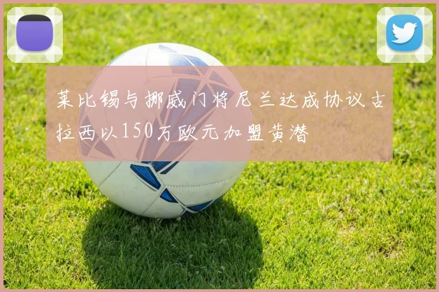 莱比锡与挪威门将尼兰达成协议古拉西以150万欧元加盟黄潜