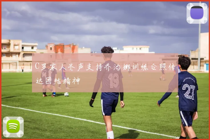 C罗家人齐声支持乔治娜训练合照传达团结精神