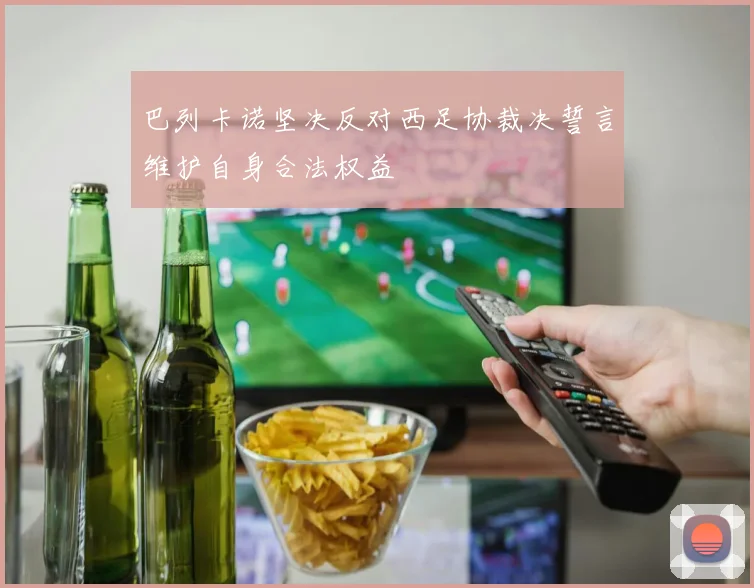 巴列卡诺坚决反对西足协裁决誓言维护自身合法权益
