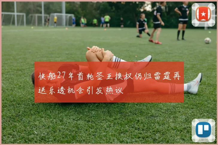 快船27年首轮签互换权仍归雷霆再送乐透机会引发热议