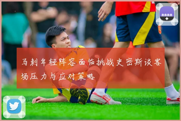 马刺年轻阵容面临挑战史密斯谈客场压力与应对策略