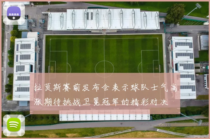 拉莫斯赛前发布会表示球队士气高涨期待挑战卫冕冠军的精彩对决