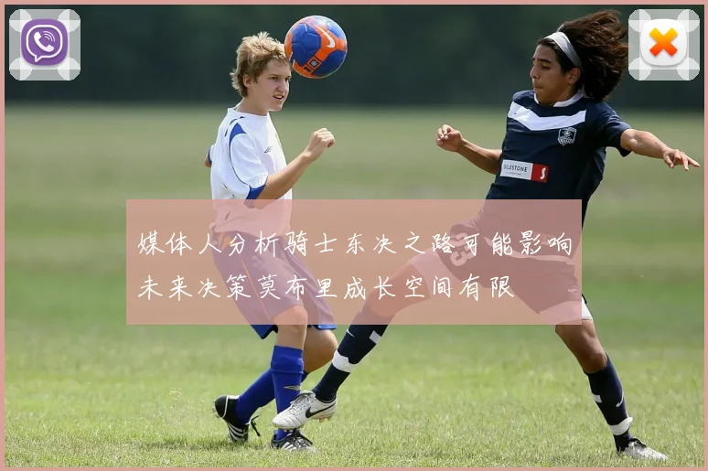 媒体人分析骑士东决之路可能影响未来决策莫布里成长空间有限