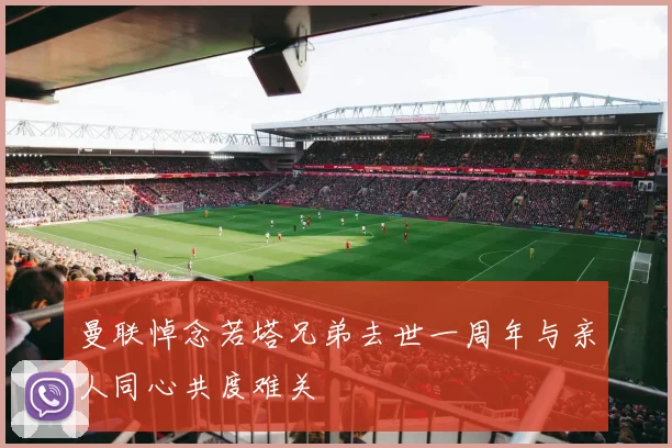 曼联悼念若塔兄弟去世一周年与亲人同心共度难关