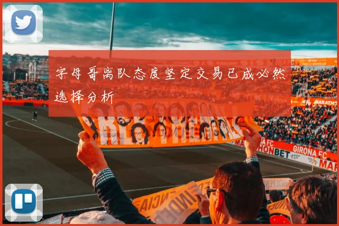 字母哥离队态度坚定交易已成必然选择分析