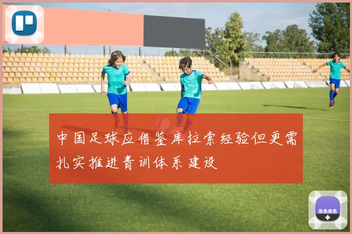 中国足球应借鉴库拉索经验但更需扎实推进青训体系建设