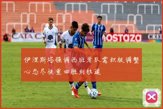 伊涅斯塔强调西班牙队需积极调整心态尽快重回胜利轨道