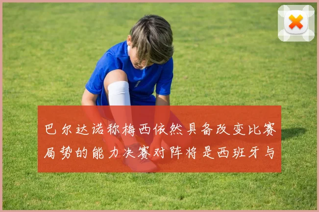 巴尔达诺称梅西依然具备改变比赛局势的能力决赛对阵将是西班牙与阿根廷