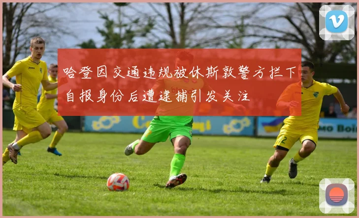 哈登因交通违规被休斯敦警方拦下自报身份后遭逮捕引发关注