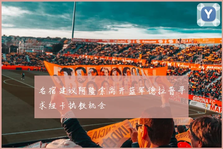 名宿建议阿隆索离开蓝军德拉普寻求纽卡执教机会
