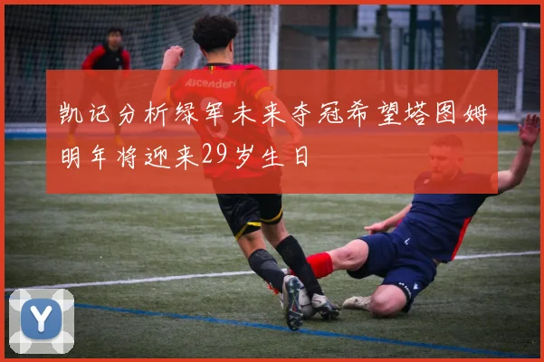 凯记分析绿军未来夺冠希望塔图姆明年将迎来29岁生日