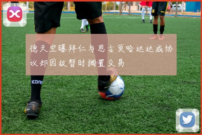 德天空曝拜仁与恩古莫哈达达成协议却因故暂时搁置交易