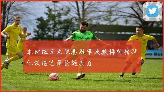 本世纪五大联赛冠军次数排行榜拜仁领跑巴萨紧随其后