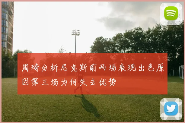 周琦分析尼克斯前两场表现出色原因第三场为何失去优势