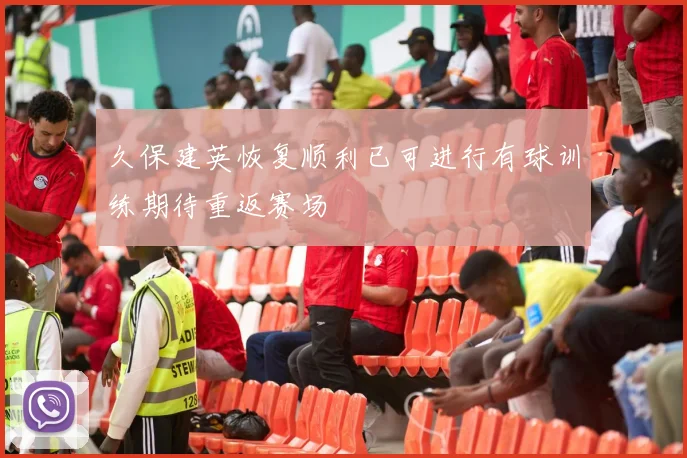 久保建英恢复顺利已可进行有球训练期待重返赛场