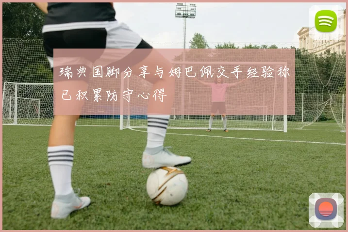 瑞典国脚分享与姆巴佩交手经验称已积累防守心得
