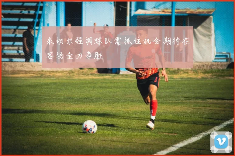 米切尔强调球队需抓住机会期待在客场全力争胜