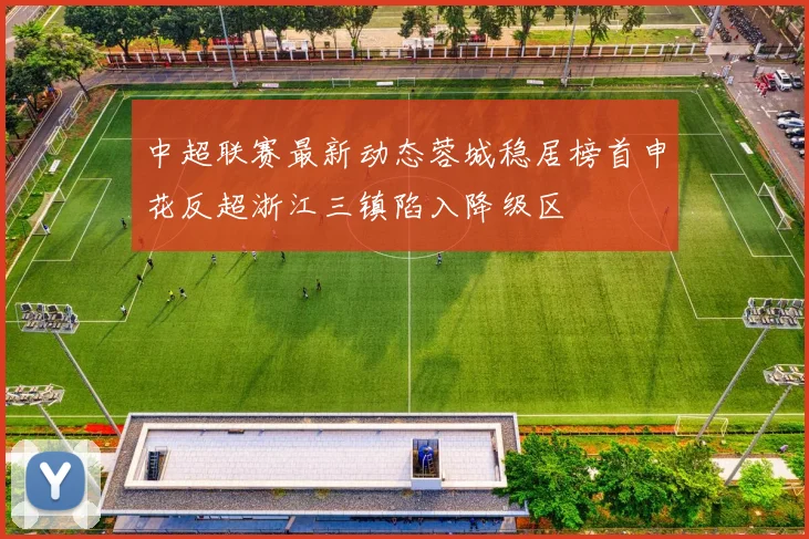 中超联赛最新动态蓉城稳居榜首申花反超浙江三镇陷入降级区