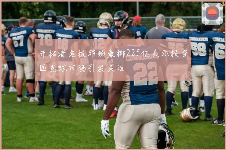 开拓者老板邓顿豪掷225亿美元投资匹克球市场引发关注